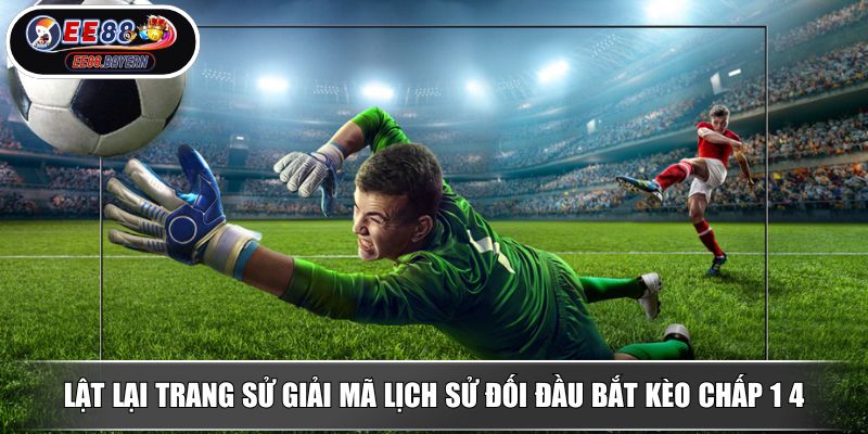 Kèo Chấp 1 4 Bí Quyết Chinh Phục Kèo Cược Đỉnh Cao Trong Bóng Đá 4 Lật lại trang sử giải mã lịch sử đối đầu bắt kèo chấp 1 4